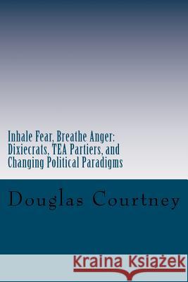 Inhale Fear, Breathe Anger: Dixiecrats, T.E.A Partiers, and Changing Political Paradigms Courtney, Douglas 9781479139552