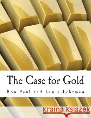 The Case for Gold (Large Print Edition): A Minority Report of the U.S. Gold Commission Lehrman, Lewis 9781479140145 Createspace