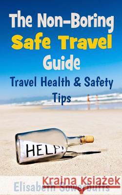 The Non-Boring Safe Travel Guide: Travel Safety Tips & Travel Health Advice Elisabeth Sowerbutts 9781479141692 Createspace