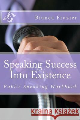 Speaking Success Into Existence: Public Speaking Workbook Bianca Frazier 9781479142477 Createspace