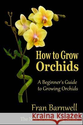 How to Grow Orchids: A Beginner's Guide to Growing Orchids Fran Barnwell 9781479143719 Createspace
