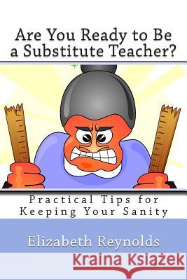 Are You Ready to Be a Substitute Teacher?: Practical Tips for Keeping Your Sanity Elizabeth Reynolds 9781479144167 Createspace