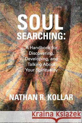 Soul Searching: A Handbook for Discovering, Developing, and Talking About Your Spirituality Kollar, Nathan R. 9781479145522 Createspace