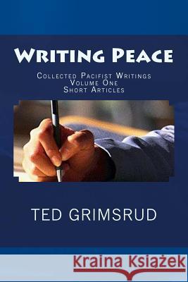 Writing Peace: Collected Pacifist Writings: Volume One: Short Articles Ted Grimsrud 9781479145577 Createspace