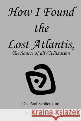 How I Found the Lost Atlantis Dr Paul Schliemann 9781479146406