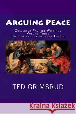 Arguing Peace: Collected Pacifist Writings: Volume Three: Biblical and Theological Essays Ted Grimsrud 9781479149339 Createspace