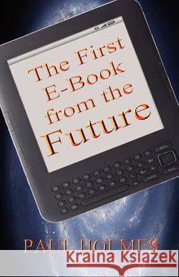 The First E-Book from the Future: A Glimpse Into The Future of Our World Holmes, Paul 9781479150618 Createspace Independent Publishing Platform