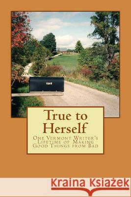 True to Herself: One Vermont Writer's Lifetime of Making Good Things from Bad Alison Kirk 9781479151240