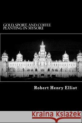 Gold, Sport, and Coffee Planting in Mysore Robert Henry Elliot Alex Struik 9781479151455