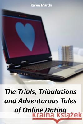 The Trials, Tribulations and Adventurous Tales of Online Dating Karen Marchi 9781479152049 Createspace