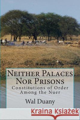 Neither Palaces Nor Prisons: Constitutions of Order Among the Nuer Wal Duany Isabel Hogue 9781479152759 Createspace