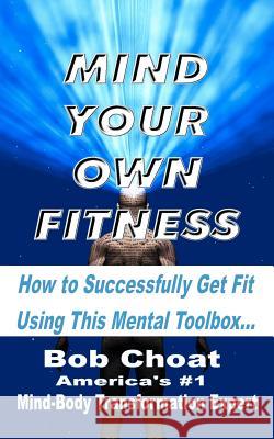 Mind Your Own Fitness: How to Successfully Get Fit Using This Mental Toolbox Bob Choat 9781479153343 Createspace