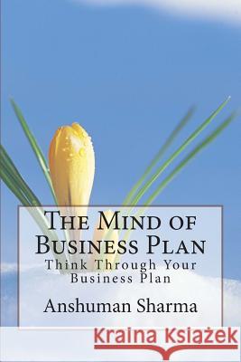 The Mind of Business Plan: Think Through Your Business Plan MR Anshuman Sharma 9781479153442 Createspace