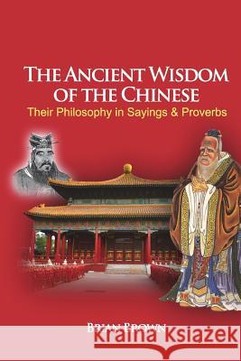 The Ancient Wisdom of the Chinese: Their Philosophy in Sayings and Proverbs Brian Brown Ly Hoi Sang 9781479156412 Createspace Independent Publishing Platform