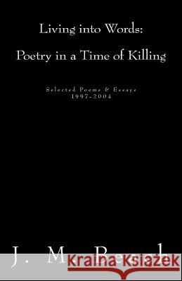 Living into Words (Poetry in a Time of Killing): Selected Poems & Essays: 1997-2004 Beach, J. M. 9781479156627 Createspace Independent Publishing Platform