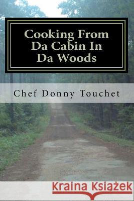 Cooking From Da Cabin In Da Woods: Wild Game and Fish Done The Right Way Touchet, Donny 9781479158676 Createspace