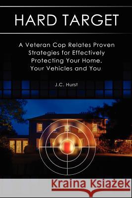 Hard Target: A Veteran Cop Relates Proven Strategies for Effectively Protecting Your Home, Your Vehicles and You J. C. Hurst 9781479165025 Createspace