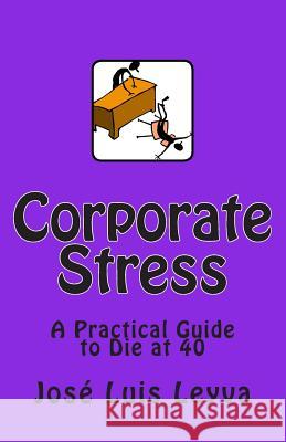 Corporate Stress: A Practical Guide to Die at 40 Jose Luis Leyva 9781479165360 Createspace