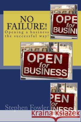 No Failure!: A Road Map to Opening a Successful Business! Stephen Fowler 9781479166664 Createspace