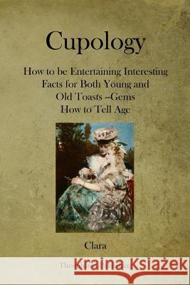 Cupology: How to be Entertaining Interesting Facts for Both Young and Old Toasts --Gems How to Tell Age Clara 9781479169672