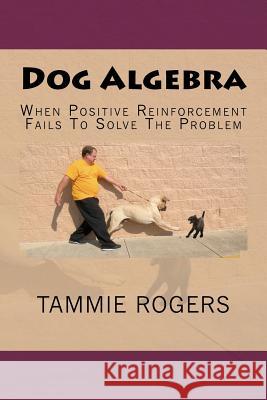 Dog Algebra: When Positive Reinforcement Fails To Solve The Problem Rogers, Tammie 9781479170630 Createspace