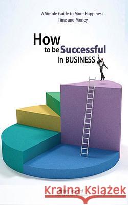 How to be Successful in Business: A Simple Guide to More Happiness, Time and Money Howard, Brent Douglas 9781479170708