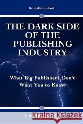 The Dark Side of the Publishing Industry: What Big Publishers Don't Want You to Know Timothy Aldred 9781479171118 Createspace Independent Publishing Platform