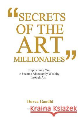 Secrets of the Art Millionaires: Empowering You to Become Abundantly Wealthy through Art Gandhi, Durva 9781479173716 Createspace