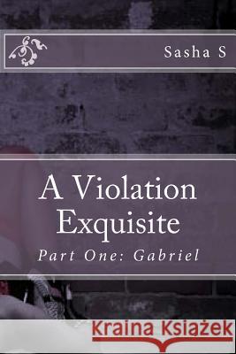 A Violation Exquisite: Part One: Gabriel Sasha S 9781479179244 Createspace Independent Publishing Platform