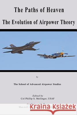 The Paths of Heaven - The Evolution of Airpower Theory Col Phillip S. Meilinger School of Advanced Airpowe 9781479181902