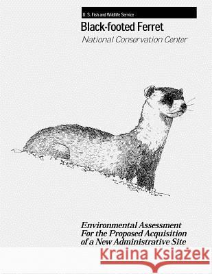 Black-Footed Ferret - National Conservation Center: Environmental Assessment For the Proposed Acquisition of a New Administrative Site Service, Fish And Wildlife 9781479183913 Createspace
