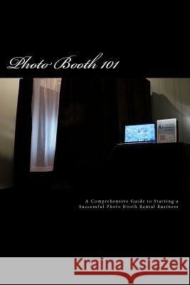Photo Booth 101: A Comprehensive Guide to Starting a Successful Photo Booth Rental Business James R. Dylan 9781479185344 Createspace Independent Publishing Platform