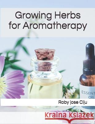 Growing Herbs for Aromatherapy Roby Jose Ciju 9781479188024 Createspace Independent Publishing Platform