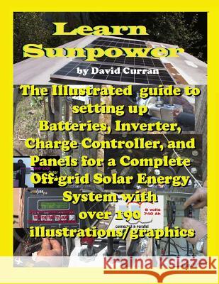 Learn Sun Power: The Illustrated guide to setting up Batteries, Inverter, Charge Controller, and Panels for a Complete Off-grid Solar E Curran, David 9781479189199 Createspace