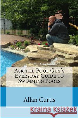 Ask the Pool Guy: Everyday Guide to Swimming Pools Allan Curtis Sandi Maki 9781479189298 Createspace