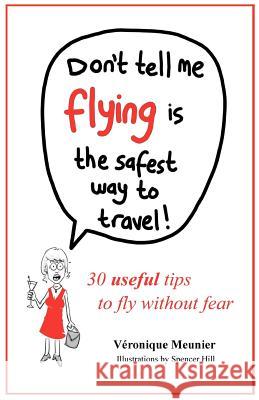 Don't Tell Me Flying Is The Safest Way To Travel!: A fun self-help book for fearful flyers Hill, Spencer 9781479190195 Createspace