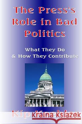 The Press's Role In Bad Politics: What They Do And How They Contribute Koehler, Kip 9781479190706 Createspace