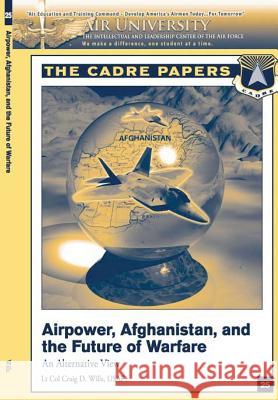 Airpower, Afghanistan, and the Future of Warfare: An Alternative View: A CADRE Paper Press, Air University 9781479194049 Createspace