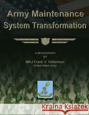 Army Maintenance System Transformation Us Army Maj Frank V. Gilbertson School Of Advanced Military Studies 9781479194186 Createspace