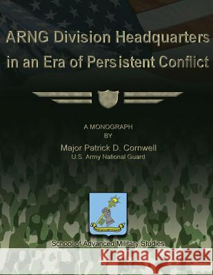 ARNG Division Headquarters in an Era of Persistent Conflict Studies, School Of Advanced Military 9781479194391 Createspace