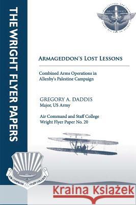 Armageddon's Lost Lessons: Combined Arms Operations in Allenby's Palestine Campaign: Wright Flyer Paper No. 20 Major Us Army, Gregory A. Daddis Air University Press 9781479195367 Createspace