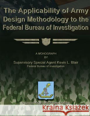 The Applicability of Army Design Methodology to the Federal Bureau of Investigation Fbi Supervisory Special Agent Ke Blair School of Advanced Military Studies 9781479195442 Createspace