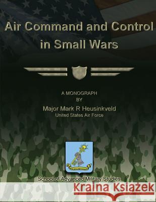 Air Command and Control in Small Wars Us Air Force Major Mark R. Heusinkveld School of Advanced Military Studies 9781479195602 Createspace