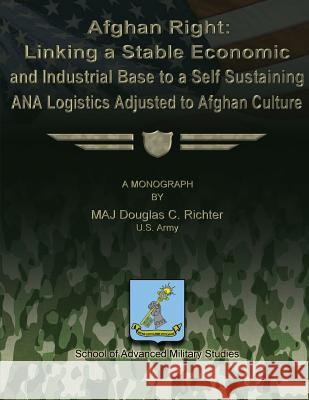 Afghan Right: Linking a Stable Economic and Industrial Base to a Self Sustaining ANA Logistics Adjusted to Afghan Culture Studies, School Of Advanced Military 9781479195862 Createspace