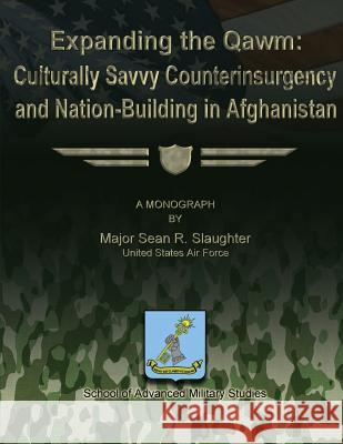 Expanding the Qawm: Culturally Savvy Counterinsurgency and Nation-Building in Afghanistan Us Air Force Major Sean R. Slaughter School of Advanced Military Studies 9781479196487 Createspace