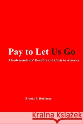 Pay to Let Us Go: Afrodescendants' Benefits and Costs to America Brooks B. Robinson 9781479197279 Createspace Independent Publishing Platform