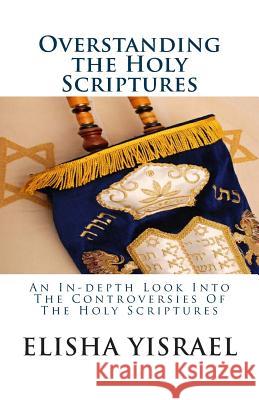 Overstanding the Holy Scriptures: An In-depth Look Into The Controversies Of The Holy Scriptures Yisrael, Elisha 9781479199389 Createspace