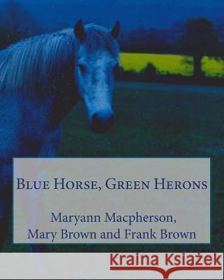 Blue Horse, Green Herons Maryann MacPherson Frank Brown Mary Catharine Brown 9781479199990 Createspace