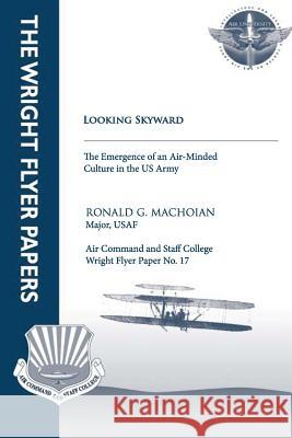 Looking Skyward - The Emergence of an Air-Minded Culture in the U.S. Army: Wright Flyer Paper No.17 Maj Ronald G. Machoian 9781479200122 Createspace