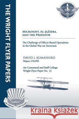 Microsoft, Al-Jazeera, and the Predator - The Challenge of Effects-Based Operations in the Global War on Terrorism: Wright Flyer Paper No. 21 Maj David J. Kumashiro 9781479200177